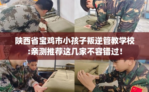 陕西省宝鸡市小孩子叛逆管教学校:亲测推荐这几家不容错过! 陕西省宝鸡市小孩子叛逆管教学校:亲测推荐这几家不容错过!
