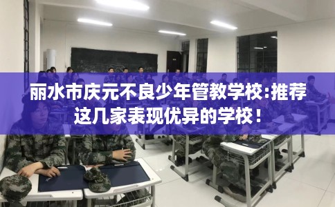 丽水市庆元不良少年管教学校:推荐这几家表现优异的学校! 丽水市庆元不良少年管教学校:推荐这几家表现优异的学校!