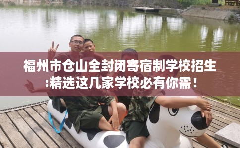 福州市仓山全封闭寄宿制学校招生:精选这几家学校必有你需！