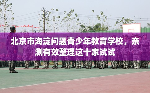 北京市海淀问题青少年教育学校，亲测有效整理这十家试试
