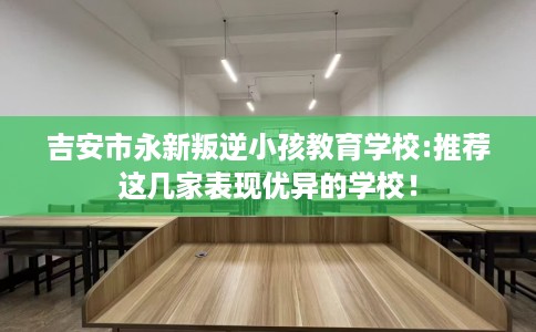 吉安市永新叛逆小孩教育学校:推荐这几家表现优异的学校! 吉安市永新叛逆小孩教育学校:推荐这几家表现优异的学校!