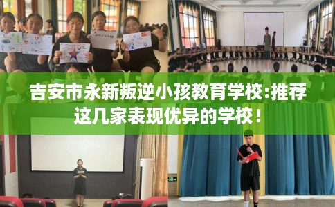 吉安市永新叛逆小孩教育学校:推荐这几家表现优异的学校！