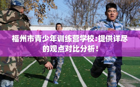 福州市青少年训练营学校:提供详尽的观点对比分析! 福州市青少年训练营学校:提供详尽的观点对比分析!
