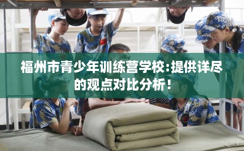 福州市青少年训练营学校:提供详尽的观点对比分析！