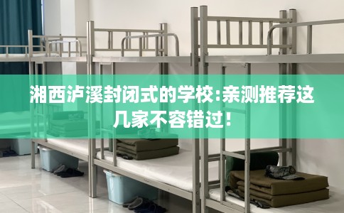 湘西泸溪封闭式的学校:亲测推荐这几家不容错过! 湘西泸溪封闭式的学校:亲测推荐这几家不容错过!