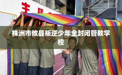株洲市攸县叛逆少年全封闭管教学校