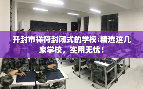 开封市祥符封闭式的学校:精选这几家学校,实用无忧! 开封市祥符封闭式的学校:精选这几家学校,实用无忧!