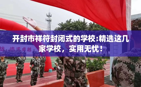 开封市祥符封闭式的学校:精选这几家学校,实用无忧! 开封市祥符封闭式的学校:精选这几家学校,实用无忧!