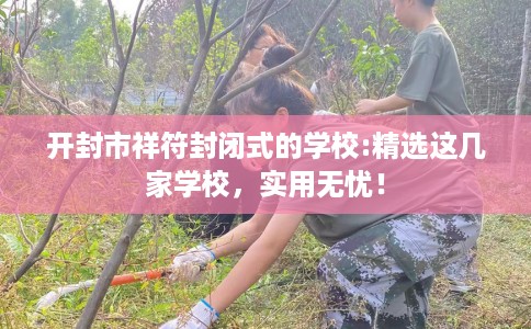 开封市祥符封闭式的学校:精选这几家学校，实用无忧！