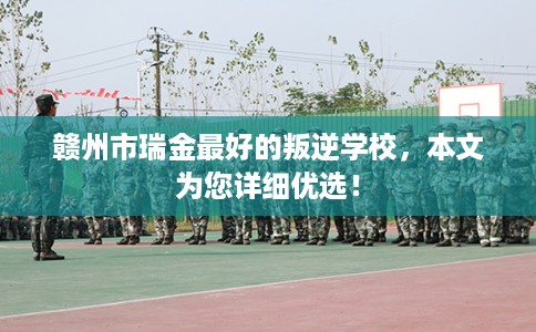 赣州市瑞金最好的叛逆学校,本文为您详细优选! 赣州市瑞金最好的叛逆学校,本文为您详细优选!