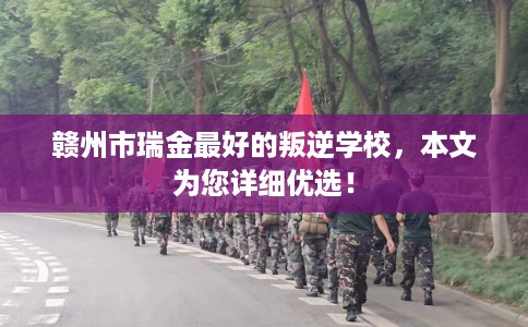 赣州市瑞金最好的叛逆学校，本文为您详细优选！