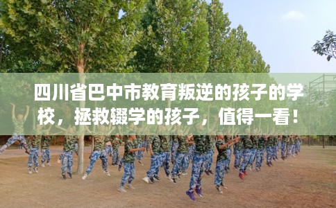 四川省巴中市教育叛逆的孩子的学校,拯救辍学的孩子,值得一看! 四川省巴中市教育叛逆的孩子的学校,拯救辍学的孩子,值得一看!