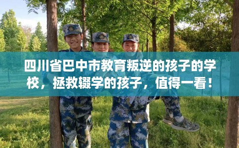 四川省巴中市教育叛逆的孩子的学校，拯救辍学的孩子，值得一看！