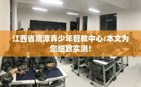 江西省鹰潭青少年管教中心:本文为您细致实测! 江西省鹰潭青少年管教中心:本文为您细致实测!