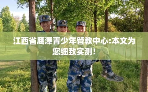 江西省鹰潭青少年管教中心:本文为您细致实测！