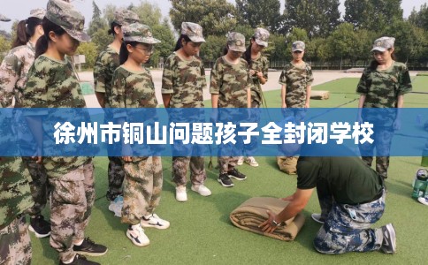 徐州市铜山问题孩子全封闭学校