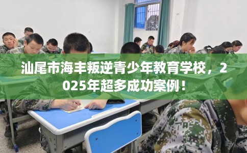 汕尾市海丰叛逆青少年教育学校，2025年超多成功案例！