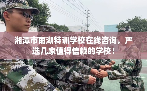 湘潭市雨湖特训学校在线咨询，严选几家值得信赖的学校！