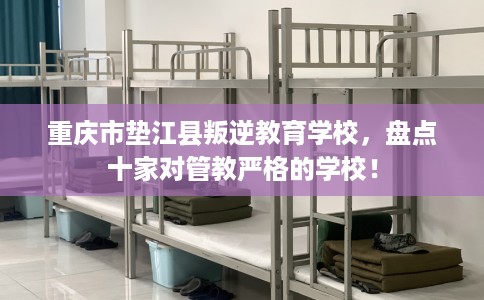 重庆市垫江县叛逆教育学校，盘点十家对管教严格的学校！
