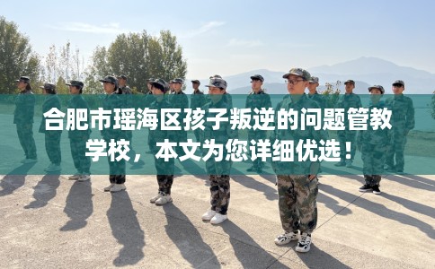 合肥市瑶海区孩子叛逆的问题管教学校,本文为您详细优选! 合肥市瑶海区孩子叛逆的问题管教学校,本文为您详细优选!