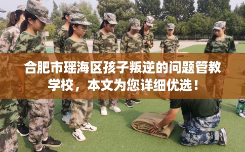 合肥市瑶海区孩子叛逆的问题管教学校,本文为您详细优选! 合肥市瑶海区孩子叛逆的问题管教学校,本文为您详细优选!