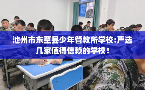 池州市东至县少年管教所学校:严选几家值得信赖的学校! 池州市东至县少年管教所学校:严选几家值得信赖的学校!