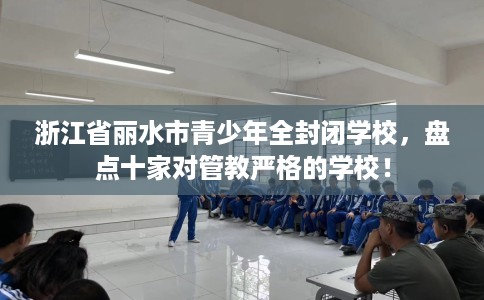 浙江省丽水市青少年全封闭学校，盘点十家对管教严格的学校！