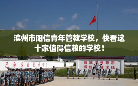 滨州市阳信青年管教学校,快看这十家值得信赖的学校! 滨州市阳信青年管教学校,快看这十家值得信赖的学校!