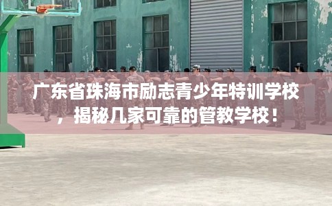 广东省珠海市励志青少年特训学校，揭秘几家可靠的管教学校！