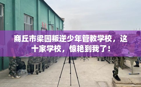 商丘市梁园叛逆少年管教学校，这十家学校，惊艳到我了！