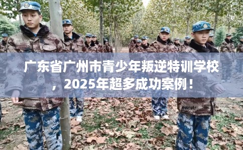 广东省广州市青少年叛逆特训学校，2025年超多成功案例！