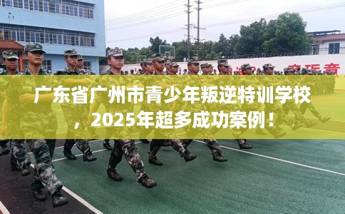 广东省广州市青少年叛逆特训学校，2025年超多成功案例！