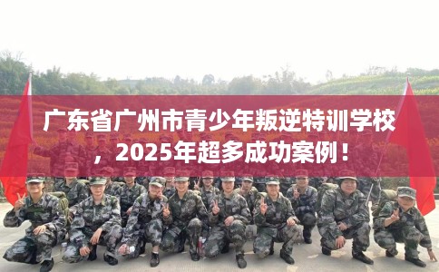 广东省广州市青少年叛逆特训学校，2025年超多成功案例！