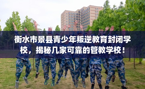 衡水市景县青少年叛逆教育封闭学校，揭秘几家可靠的管教学校！
