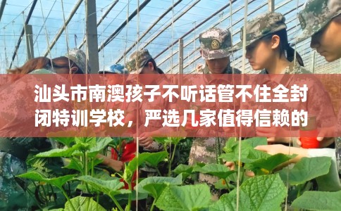 汕头市南澳孩子不听话管不住全封闭特训学校,严选几家值得信赖的学校! 汕头市南澳孩子不听话管不住全封闭特训学校,严选几家值得信赖的学校!