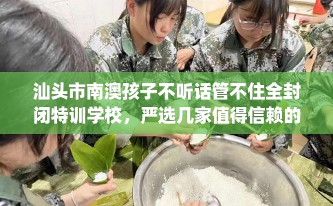 汕头市南澳孩子不听话管不住全封闭特训学校,严选几家值得信赖的学校! 汕头市南澳孩子不听话管不住全封闭特训学校,严选几家值得信赖的学校!