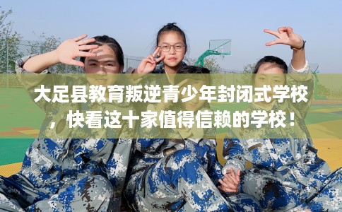 大足县教育叛逆青少年封闭式学校，快看这十家值得信赖的学校！