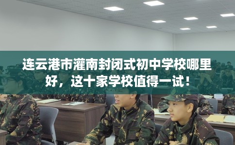 连云港市灌南封闭式初中学校哪里好，这十家学校值得一试！