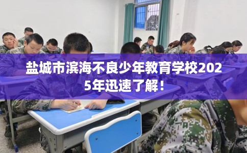 盐城市滨海不良少年教育学校2025年迅速了解! 盐城市滨海不良少年教育学校2025年迅速了解!