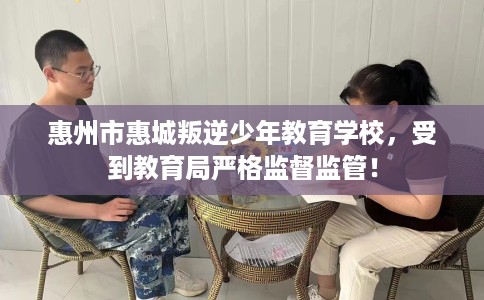 惠州市惠城叛逆少年教育学校，受到教育局严格监督监管！