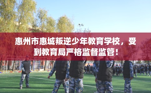惠州市惠城叛逆少年教育学校，受到教育局严格监督监管！