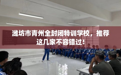 潍坊市青州全封闭特训学校,推荐这几家不容错过! 潍坊市青州全封闭特训学校,推荐这几家不容错过!