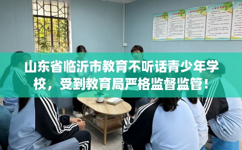 山东省临沂市教育不听话青少年学校,受到教育局严格监督监管! 山东省临沂市教育不听话青少年学校,受到教育局严格监督监管!