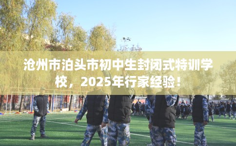 沧州市泊头市初中生封闭式特训学校，2025年行家经验！