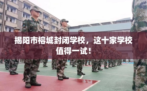 揭阳市榕城封闭学校,这十家学校值得一试! 揭阳市榕城封闭学校,这十家学校值得一试!