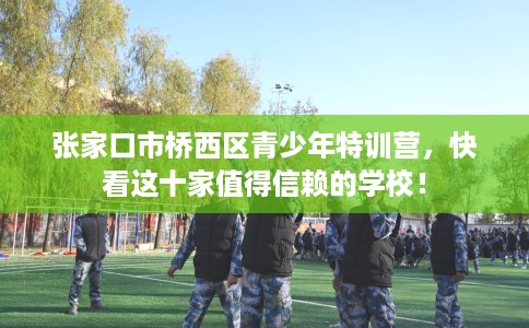 张家口市桥西区青少年特训营,快看这十家值得信赖的学校! 张家口市桥西区青少年特训营,快看这十家值得信赖的学校!