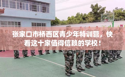 张家口市桥西区青少年特训营,快看这十家值得信赖的学校! 张家口市桥西区青少年特训营,快看这十家值得信赖的学校!
