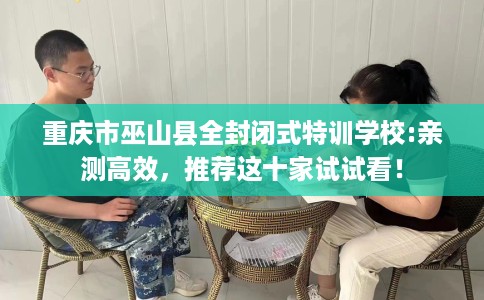 重庆市巫山县全封闭式特训学校:亲测高效，推荐这十家试试看！