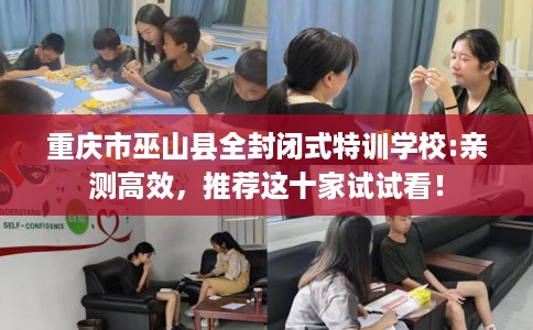 重庆市巫山县全封闭式特训学校:亲测高效，推荐这十家试试看！