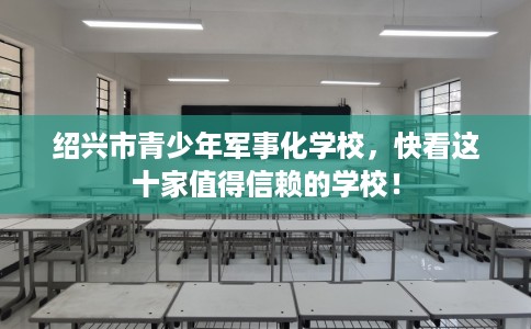 绍兴市青少年军事化学校，快看这十家值得信赖的学校！